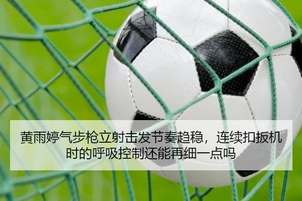 黄雨婷气步枪立射击发节奏趋稳，连续扣扳机时的呼吸控制还能再细一点吗